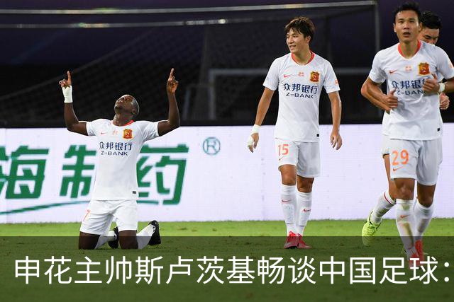 申花主帅斯卢茨基畅谈中国足球：享受冒险 感受新鲜